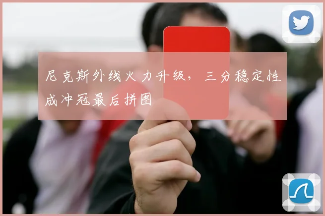 尼克斯外线火力升级，三分稳定性成冲冠最后拼图 - Kaiyun
