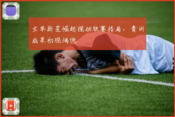 女单新星崛起搅动联赛格局，青训成果初现端倪 - Kaiyun