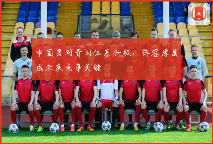 中国男网青训体系升级，阵容厚度成未来竞争关键