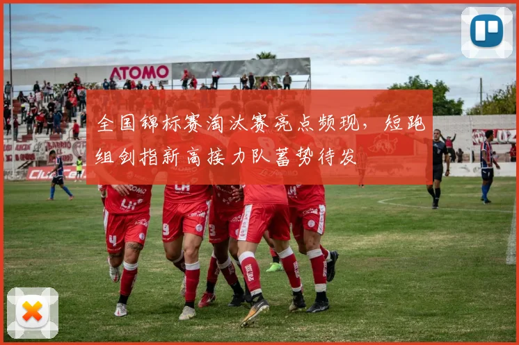 全国锦标赛淘汰赛亮点频现，短跑组剑指新高接力队蓄势待发