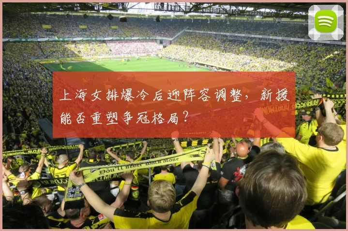 上海女排爆冷后迎阵容调整,新援能否重塑争冠格局?