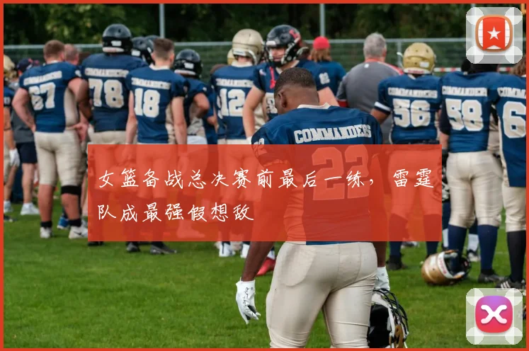 女篮备战总决赛前最后一练,雷霆队成最强假想敌