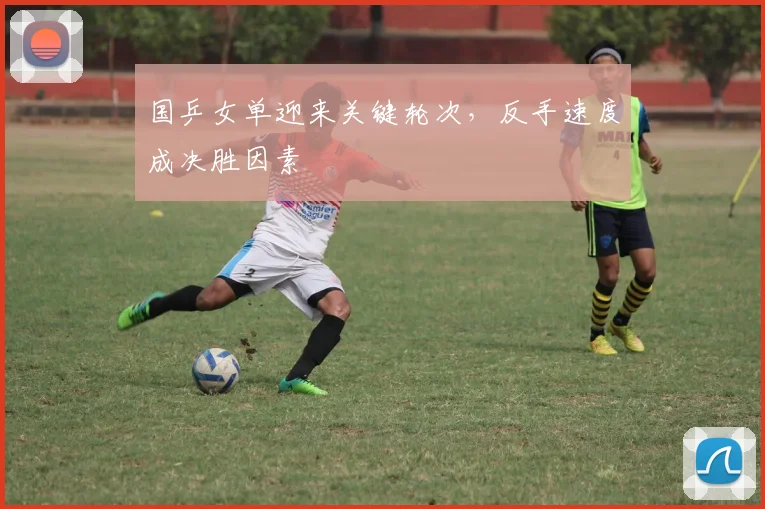 国乒女单迎来关键轮次，反手速度成决胜因素