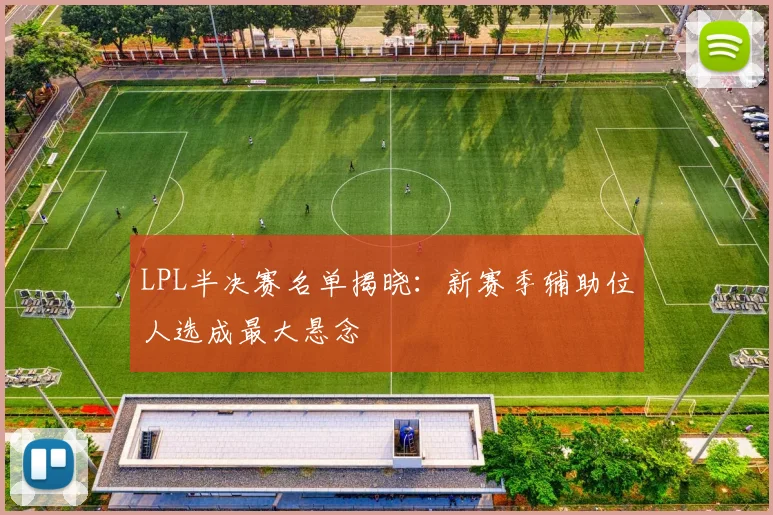 LPL半决赛名单揭晓:新赛季辅助位人选成最大悬念