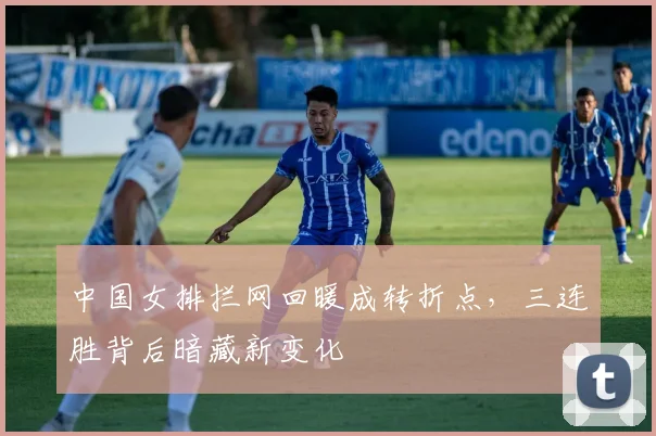 中国女排拦网回暖成转折点,三连胜背后暗藏新变化