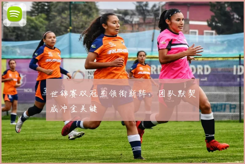 世锦赛双冠王领衔新阵,团队默契成冲金关键