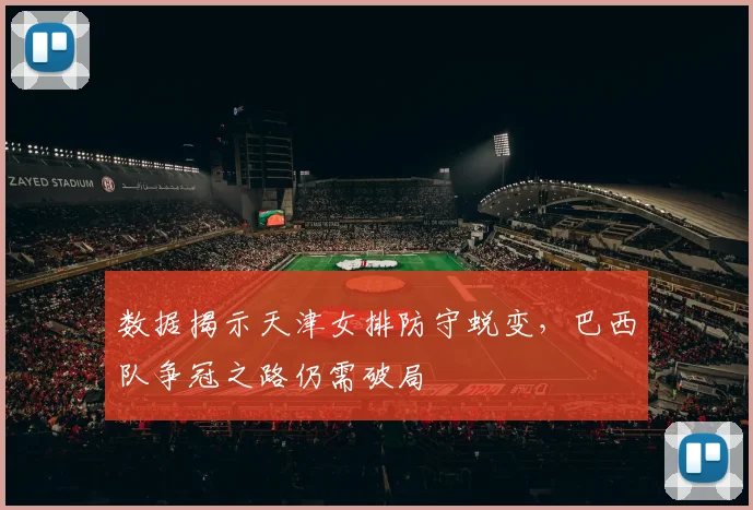 数据揭示天津女排防守蜕变，巴西队争冠之路仍需破局
