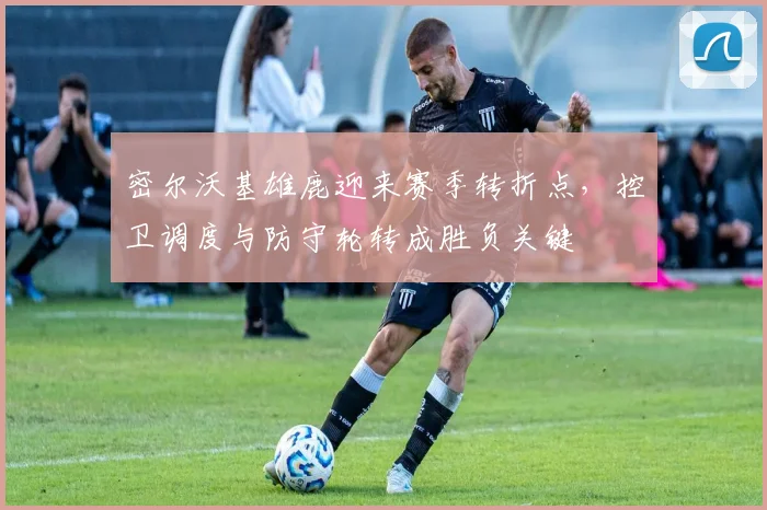 密尔沃基雄鹿迎来赛季转折点，控卫调度与防守轮转成胜负关键 - Kaiyun