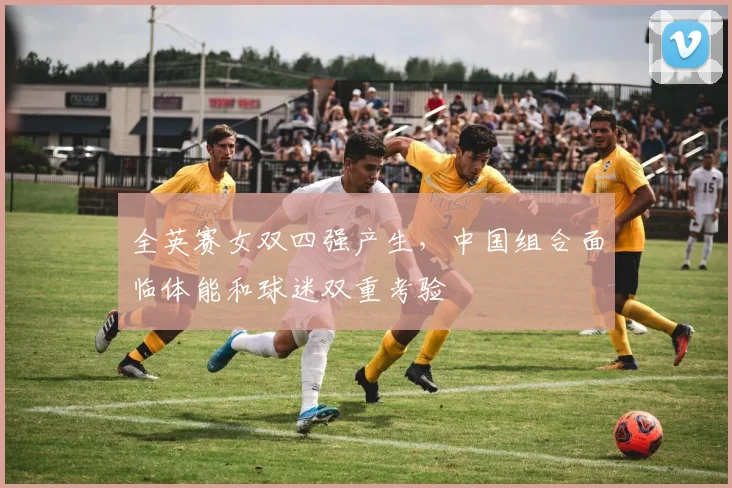 全英赛女双四强产生,中国组合面临体能和球迷双重考验