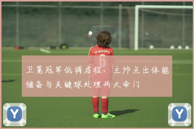 卫冕冠军低调启程，主帅点出体能储备与关键球处理两大命门