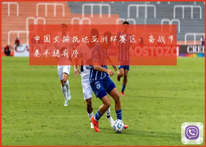中国女排抵达亚洲杯赛区，备战节奏平稳有序