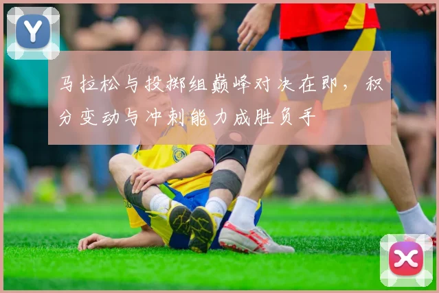 马拉松与投掷组巅峰对决在即，积分变动与冲刺能力成胜负手
