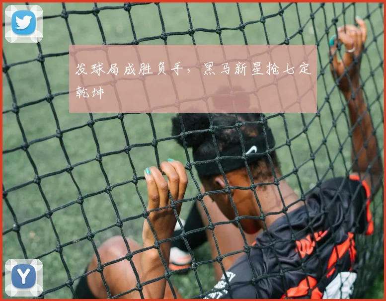 发球局成胜负手，黑马新星抢七定乾坤