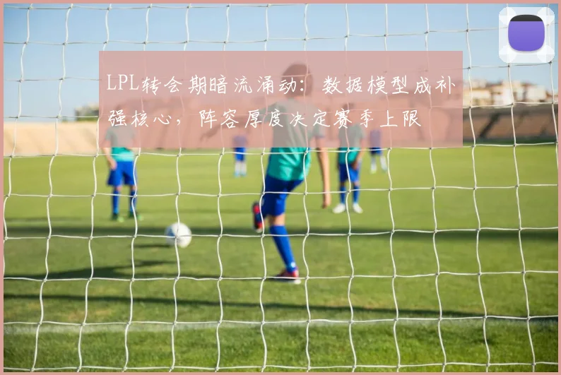 LPL转会期暗流涌动:数据模型成补强核心,阵容厚度决定赛季上限