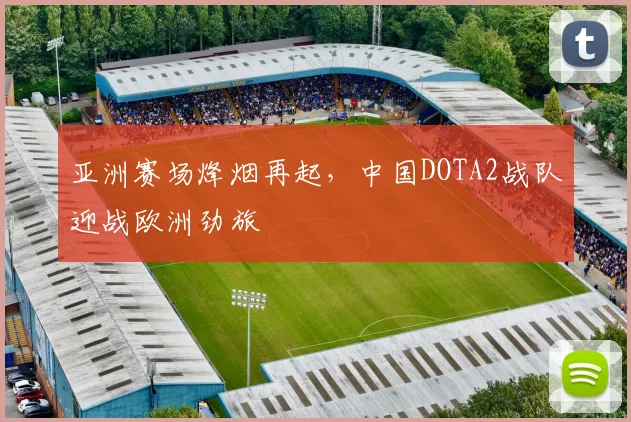 亚洲赛场烽烟再起,中国DOTA2战队迎战欧洲劲旅