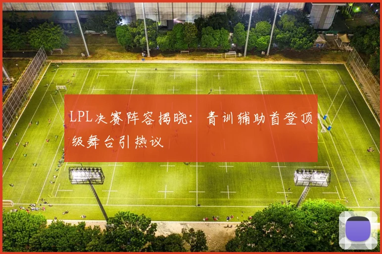 LPL决赛阵容揭晓:青训辅助首登顶级舞台引热议