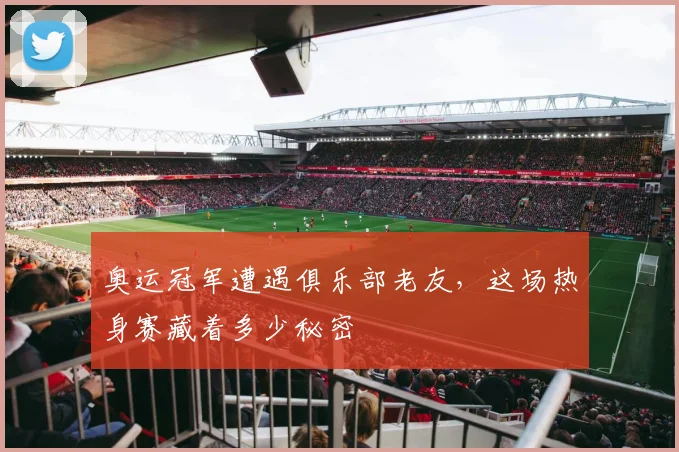 奥运冠军遭遇俱乐部老友，这场热身赛藏着多少秘密