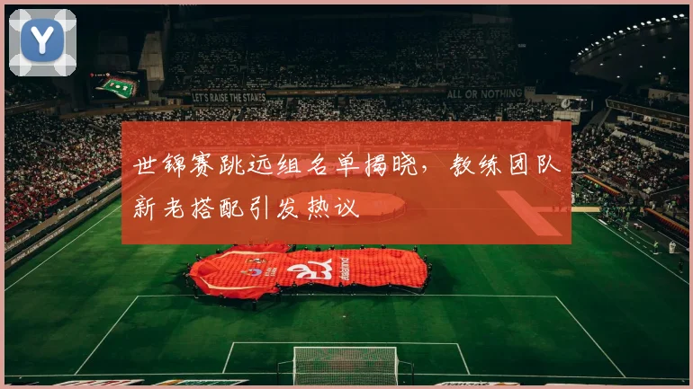 世锦赛跳远组名单揭晓，教练团队新老搭配引发热议