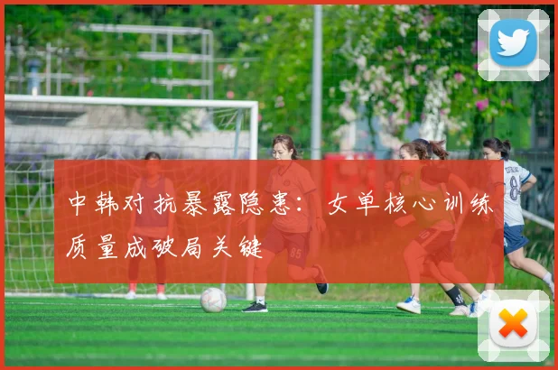 中韩对抗暴露隐患：女单核心训练质量成破局关键