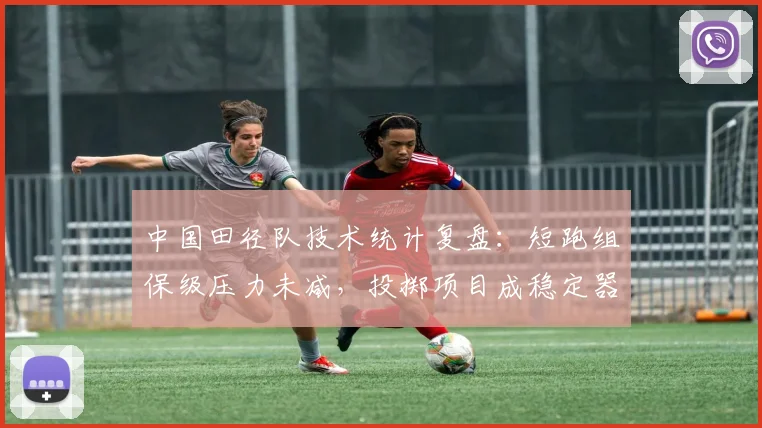 中国田径队技术统计复盘：短跑组保级压力未减，投掷项目成稳定器