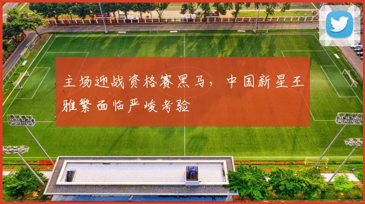 主场迎战资格赛黑马,中国新星王雅繁面临严峻考验