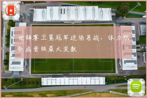 世锦赛卫冕冠军连场恶战，体力瓶颈成晋级最大变数