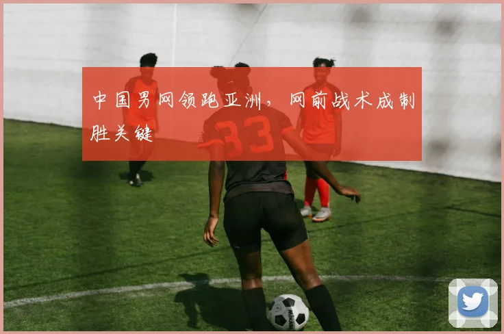 中国男网领跑亚洲，网前战术成制胜关键