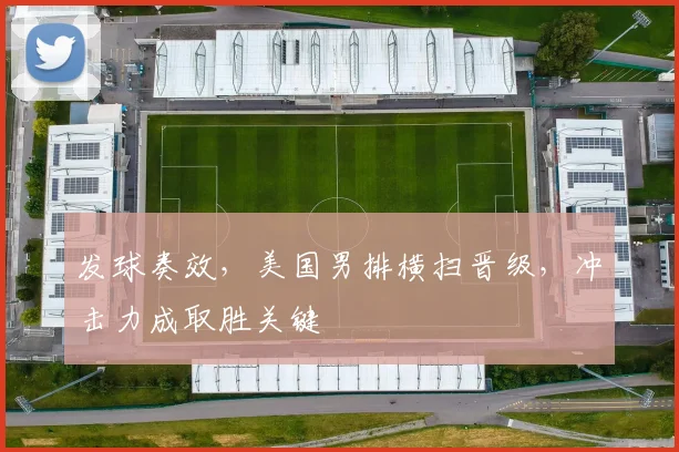 发球奏效，美国男排横扫晋级，冲击力成取胜关键