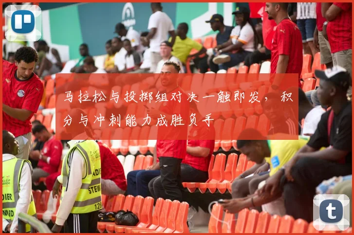马拉松与投掷组对决一触即发，积分与冲刺能力成胜负手