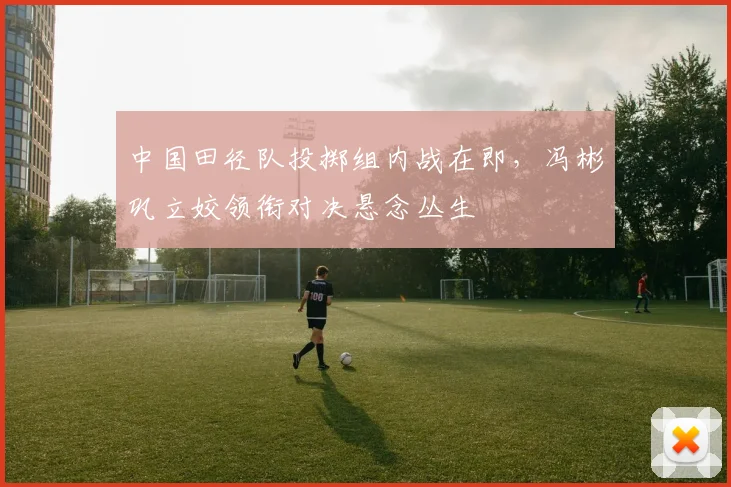 中国田径队投掷组内战在即，冯彬巩立姣领衔对决悬念丛生