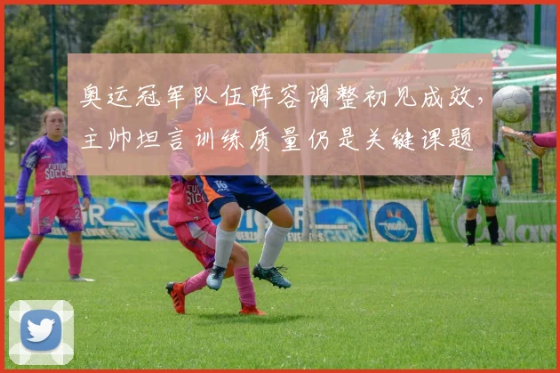 奥运冠军队伍阵容调整初见成效，主帅坦言训练质量仍是关键课题 - Kaiyun