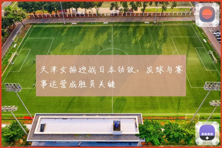 天津女排迎战日本劲敌，发球与赛事运营成胜负关键 - Kaiyun