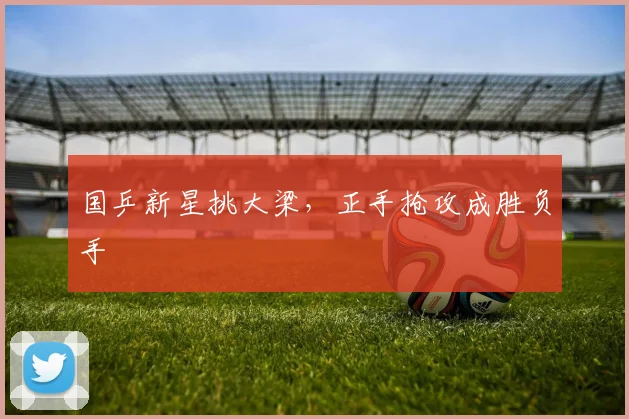 国乒新星挑大梁，正手抢攻成胜负手